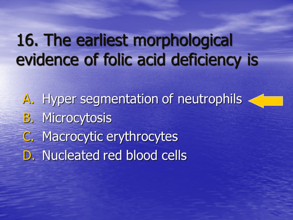 16. The earliest morphological evidence of folic acid deficiency is Hyper segmentation of neutrophils